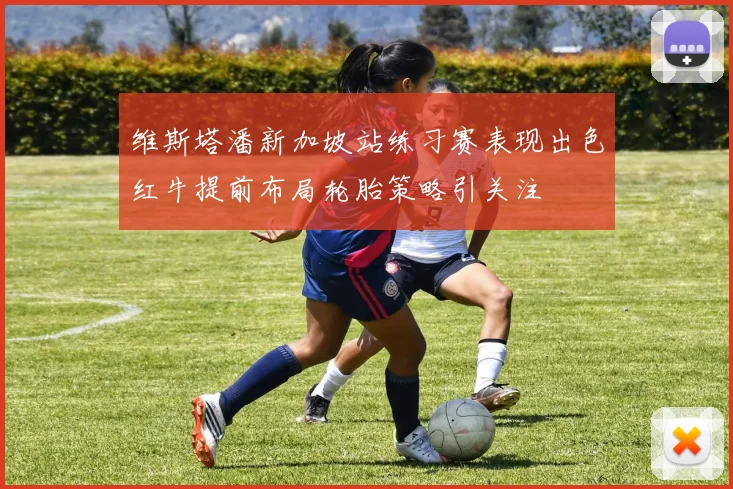 维斯塔潘新加坡站练习赛表现出色红牛提前布局轮胎策略引关注