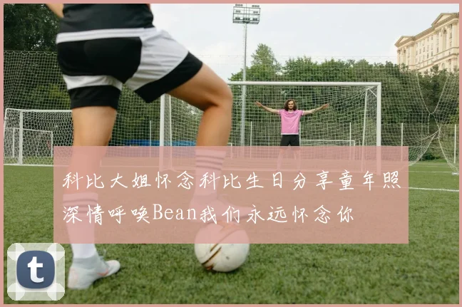 科比大姐怀念科比生日分享童年照深情呼唤Bean我们永远怀念你