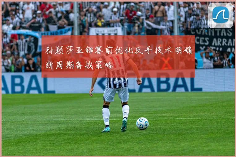 孙颖莎亚锦赛前优化反手技术明确新周期备战策略