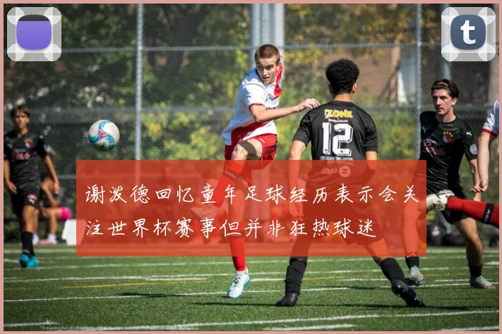 谢泼德回忆童年足球经历表示会关注世界杯赛事但并非狂热球迷