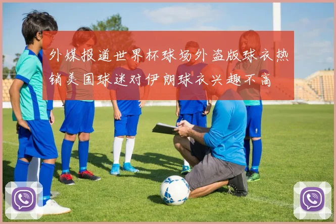 外媒报道世界杯球场外盗版球衣热销美国球迷对伊朗球衣兴趣不高