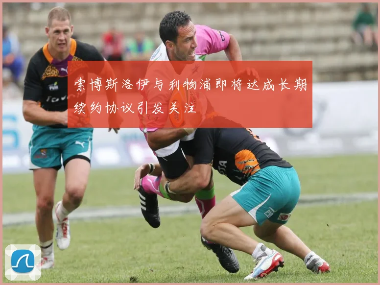 索博斯洛伊与利物浦即将达成长期续约协议引发关注
