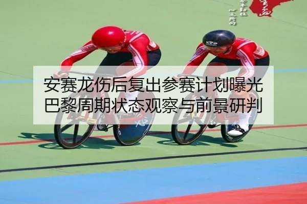 安赛龙伤后复出参赛计划曝光 巴黎周期状态观察与前景研判 | bwty