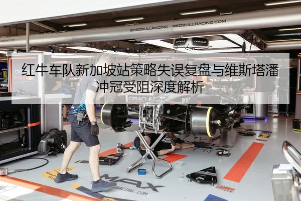 红牛车队新加坡站策略失误复盘与维斯塔潘冲冠受阻深度解析
